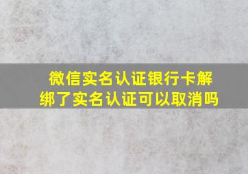 微信实名认证银行卡解绑了实名认证可以取消吗