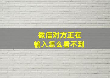 微信对方正在输入怎么看不到