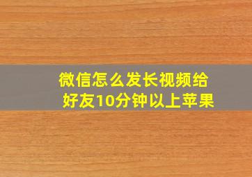 微信怎么发长视频给好友10分钟以上苹果