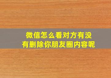 微信怎么看对方有没有删除你朋友圈内容呢