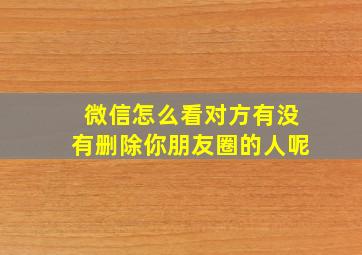 微信怎么看对方有没有删除你朋友圈的人呢