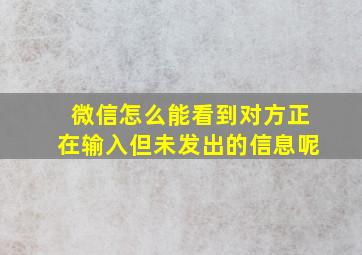 微信怎么能看到对方正在输入但未发出的信息呢