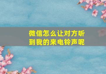 微信怎么让对方听到我的来电铃声呢