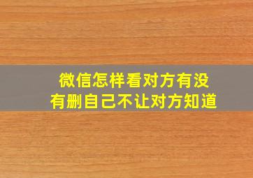 微信怎样看对方有没有删自己不让对方知道