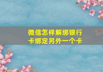 微信怎样解绑银行卡绑定另外一个卡