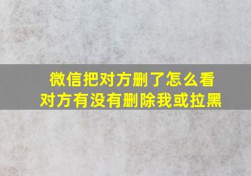 微信把对方删了怎么看对方有没有删除我或拉黑