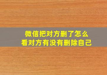 微信把对方删了怎么看对方有没有删除自己