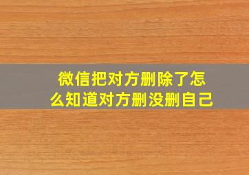 微信把对方删除了怎么知道对方删没删自己