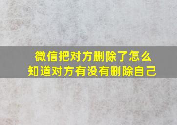 微信把对方删除了怎么知道对方有没有删除自己