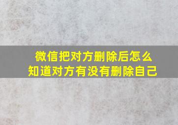 微信把对方删除后怎么知道对方有没有删除自己