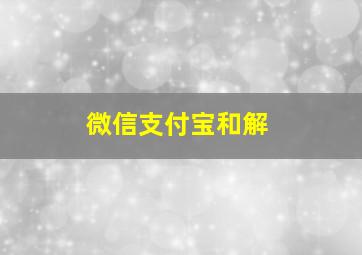 微信支付宝和解