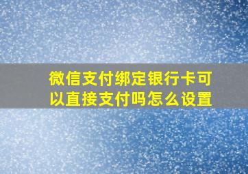 微信支付绑定银行卡可以直接支付吗怎么设置