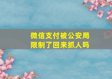 微信支付被公安局限制了回来抓人吗