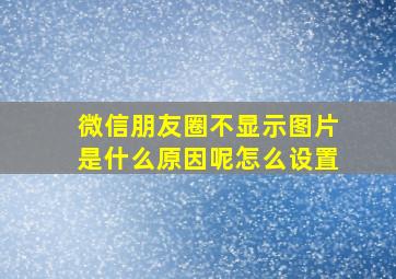 微信朋友圈不显示图片是什么原因呢怎么设置