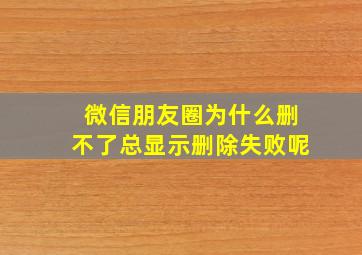 微信朋友圈为什么删不了总显示删除失败呢