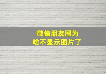 微信朋友圈为啥不显示图片了