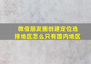 微信朋友圈创建定位选择地区怎么只有国内地区