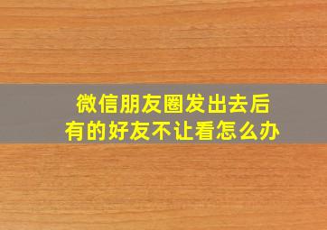 微信朋友圈发出去后有的好友不让看怎么办