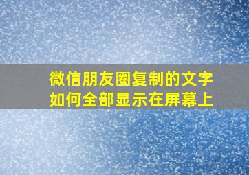 微信朋友圈复制的文字如何全部显示在屏幕上