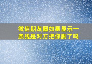 微信朋友圈如果显示一条线是对方把你删了吗