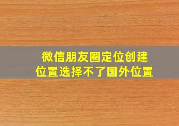 微信朋友圈定位创建位置选择不了国外位置