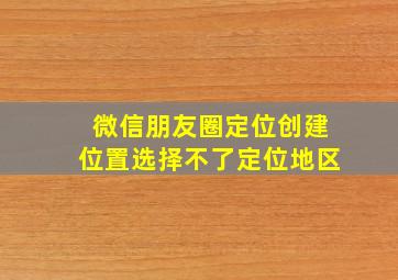 微信朋友圈定位创建位置选择不了定位地区