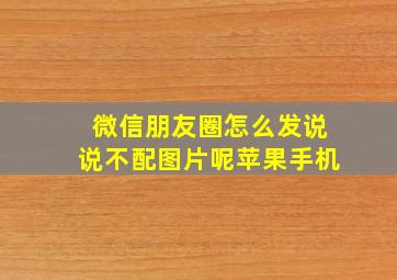 微信朋友圈怎么发说说不配图片呢苹果手机