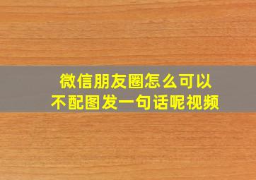 微信朋友圈怎么可以不配图发一句话呢视频