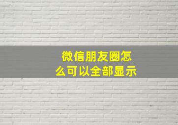 微信朋友圈怎么可以全部显示