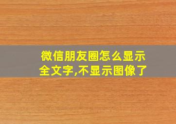 微信朋友圈怎么显示全文字,不显示图像了