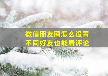 微信朋友圈怎么设置不同好友也能看评论