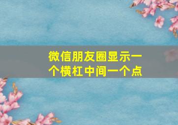 微信朋友圈显示一个横杠中间一个点