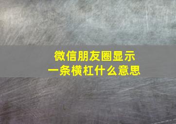 微信朋友圈显示一条横杠什么意思