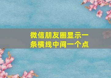 微信朋友圈显示一条横线中间一个点