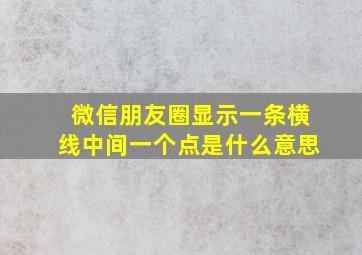 微信朋友圈显示一条横线中间一个点是什么意思