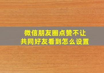 微信朋友圈点赞不让共同好友看到怎么设置