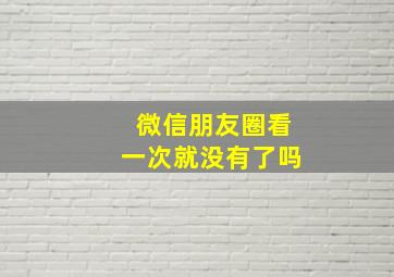 微信朋友圈看一次就没有了吗