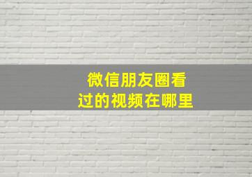 微信朋友圈看过的视频在哪里