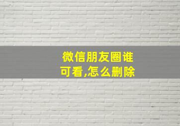 微信朋友圈谁可看,怎么删除