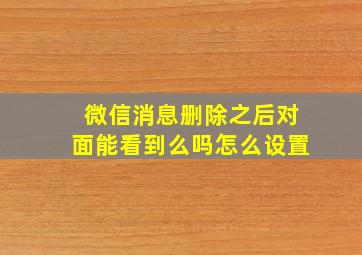 微信消息删除之后对面能看到么吗怎么设置