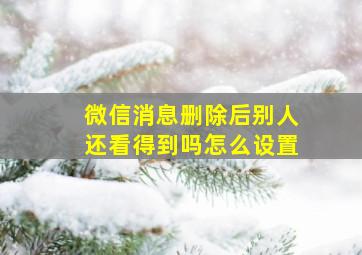 微信消息删除后别人还看得到吗怎么设置