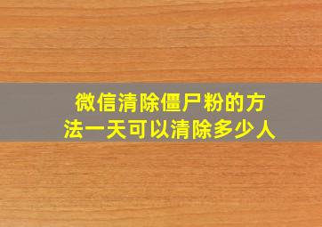 微信清除僵尸粉的方法一天可以清除多少人