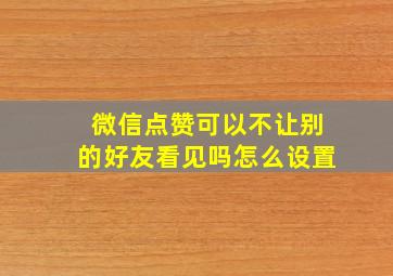 微信点赞可以不让别的好友看见吗怎么设置