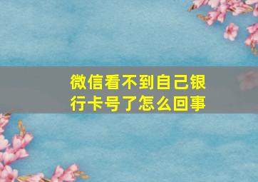 微信看不到自己银行卡号了怎么回事