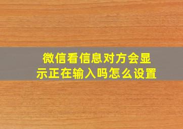 微信看信息对方会显示正在输入吗怎么设置