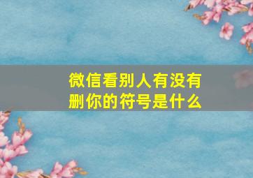 微信看别人有没有删你的符号是什么