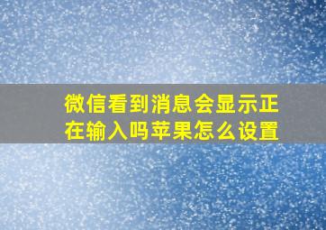 微信看到消息会显示正在输入吗苹果怎么设置