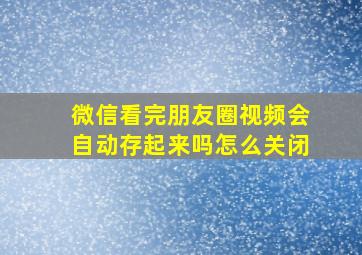 微信看完朋友圈视频会自动存起来吗怎么关闭