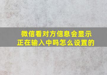 微信看对方信息会显示正在输入中吗怎么设置的