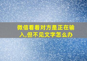 微信看着对方是正在输入,但不见文字怎么办